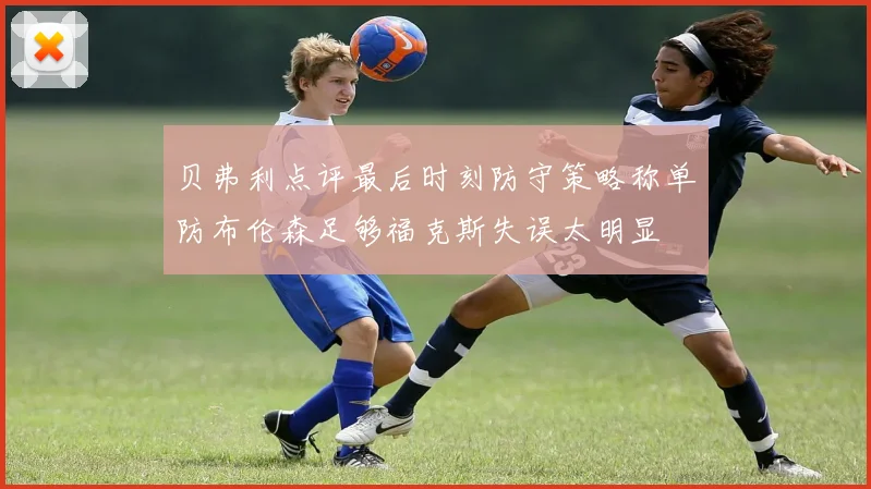 贝弗利点评最后时刻防守策略称单防布伦森足够福克斯失误太明显
