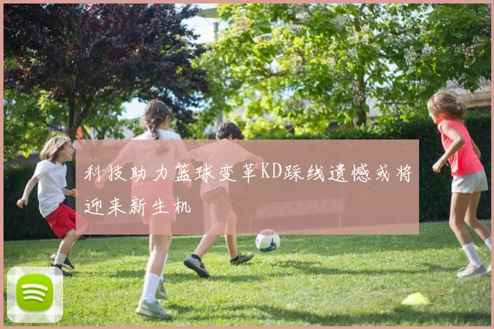 科技助力篮球变革KD踩线遗憾或将迎来新生机