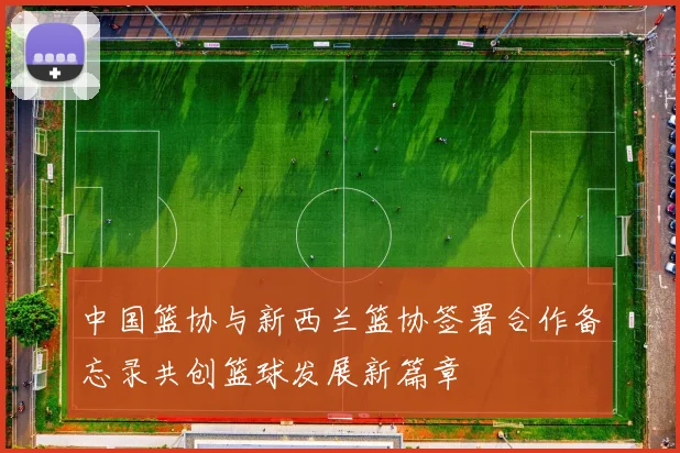 中国篮协与新西兰篮协签署合作备忘录共创篮球发展新篇章