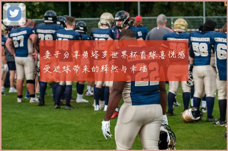 妻子分享劳塔罗世界杯首球喜悦感受进球带来的释然与幸福