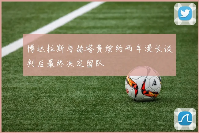博达拉斯与赫塔费续约两年漫长谈判后最终决定留队