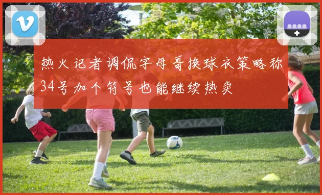 热火记者调侃字母哥换球衣策略称34号加个符号也能继续热卖