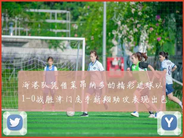 海港队凭借莱昂纳多的精彩进球以1-0战胜津门虎李新翔助攻表现出色