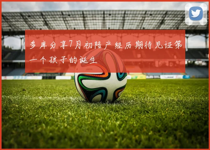 多库分享7月初陪产经历期待见证第一个孩子的诞生