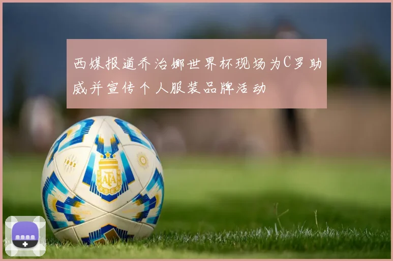 西媒报道乔治娜世界杯现场为C罗助威并宣传个人服装品牌活动