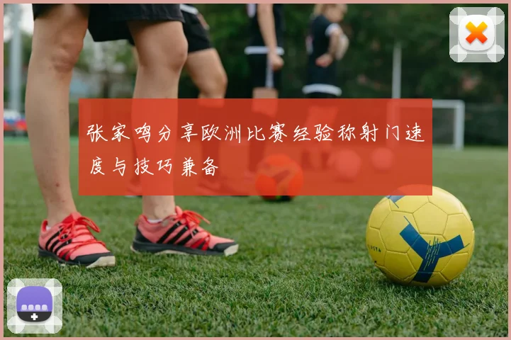 张家鸣分享欧洲比赛经验称射门速度与技巧兼备