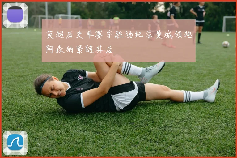 英超历史单赛季胜场纪录曼城领跑阿森纳紧随其后