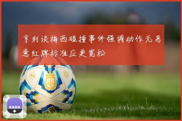 亨利谈梅西碰撞事件强调动作无恶意红牌标准应更宽松