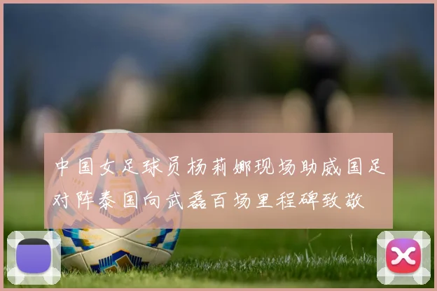 中国女足球员杨莉娜现场助威国足对阵泰国向武磊百场里程碑致敬
