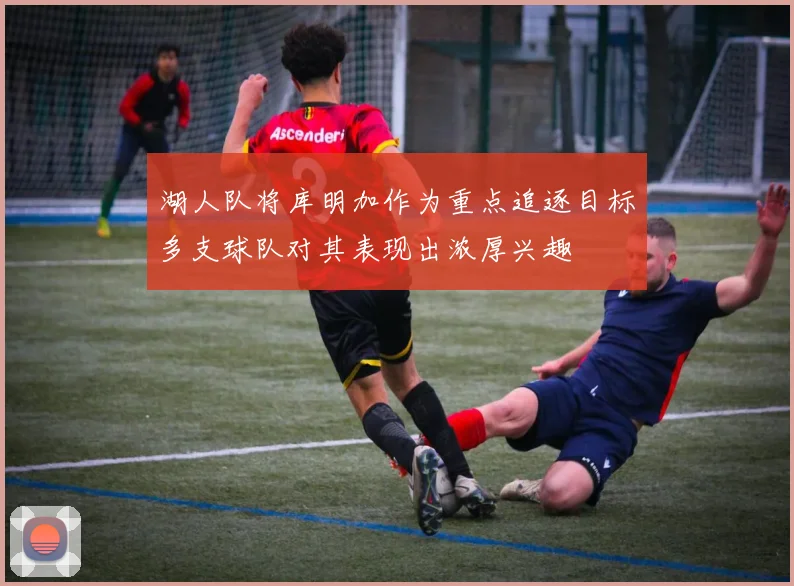湖人队将库明加作为重点追逐目标多支球队对其表现出浓厚兴趣