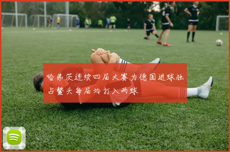 哈弗茨连续四届大赛为德国进球独占鳌头每届均打入两球