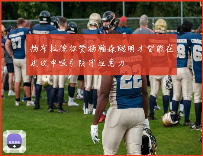 扬布拉德称赞杨瀚森聪明才智能在进攻中吸引防守注意力