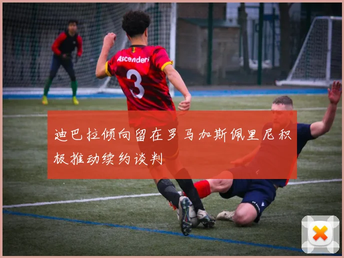 迪巴拉倾向留在罗马加斯佩里尼积极推动续约谈判
