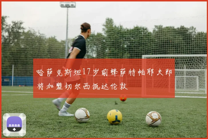 哈萨克斯坦17岁前锋萨特帕耶夫即将加盟切尔西抵达伦敦