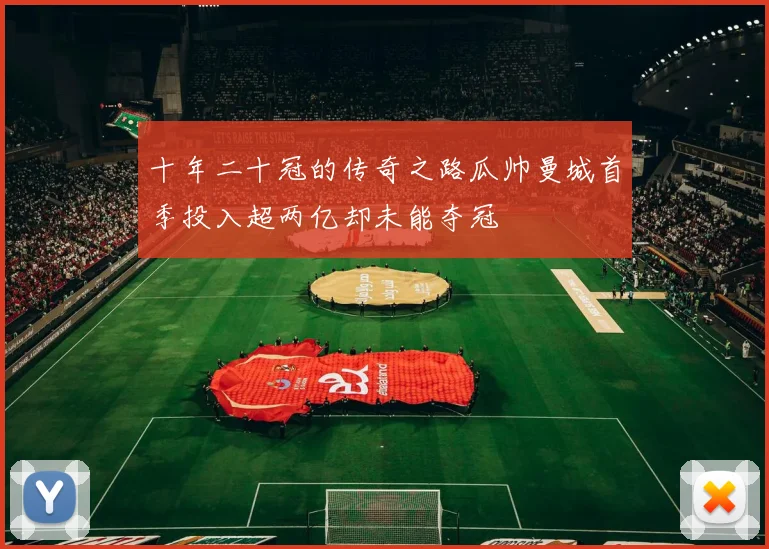 十年二十冠的传奇之路瓜帅曼城首季投入超两亿却未能夺冠