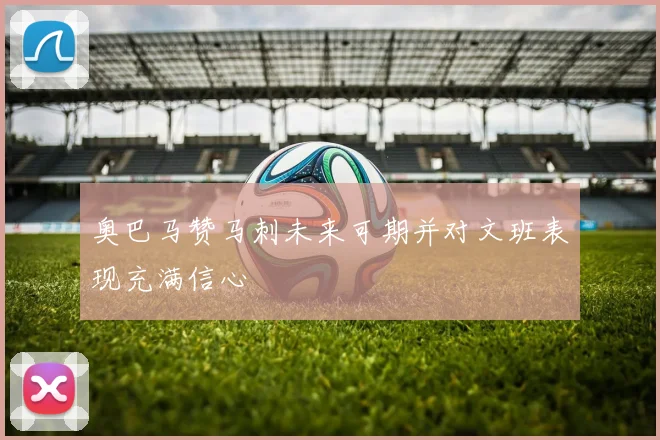 奥巴马赞马刺未来可期并对文班表现充满信心