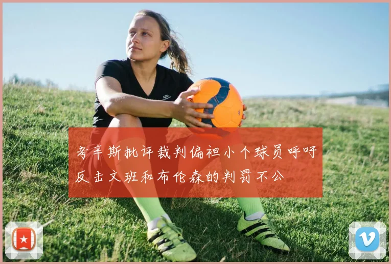 考辛斯批评裁判偏袒小个球员呼吁反击文班和布伦森的判罚不公